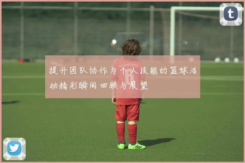 提升团队协作与个人技能的篮球活动精彩瞬间回顾与展望