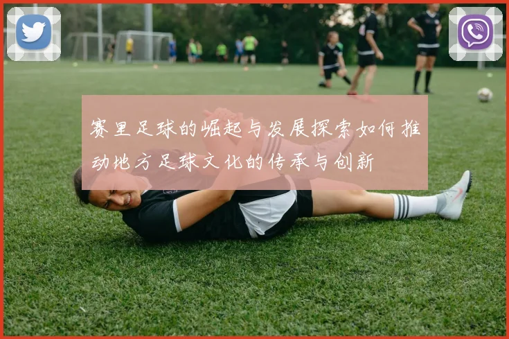 赛里足球的崛起与发展探索如何推动地方足球文化的传承与创新