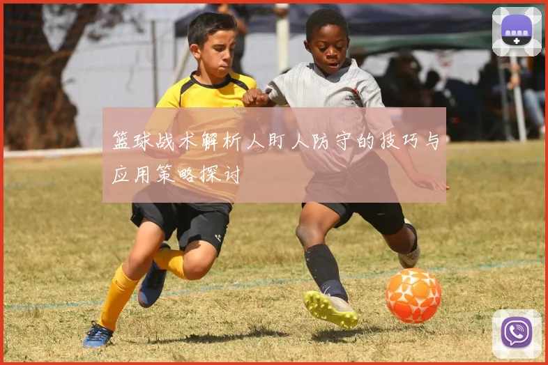 篮球战术解析人盯人防守的技巧与应用策略探讨