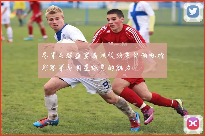 尽享足球盛宴腾讯视频带你领略精彩赛事与明星球员的魅力