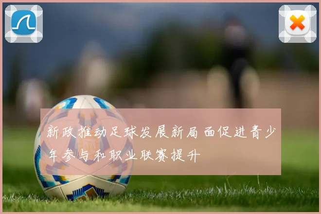 新政推动足球发展新局面促进青少年参与和职业联赛提升