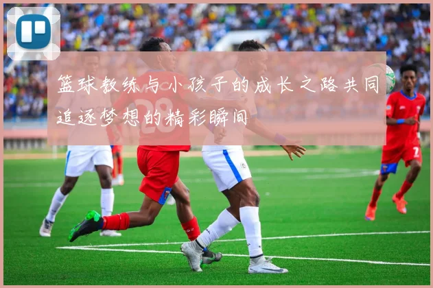 篮球教练与小孩子的成长之路共同追逐梦想的精彩瞬间