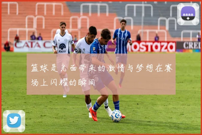 篮球是光面带来的激情与梦想在赛场上闪耀的瞬间