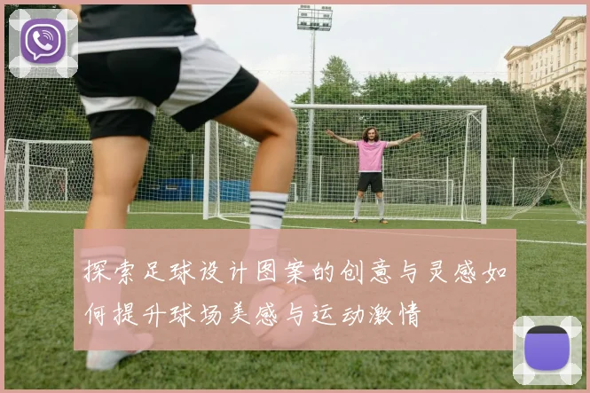 探索足球设计图案的创意与灵感如何提升球场美感与运动激情