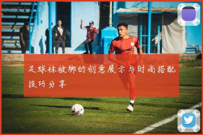 足球袜被绑的创意展示与时尚搭配技巧分享