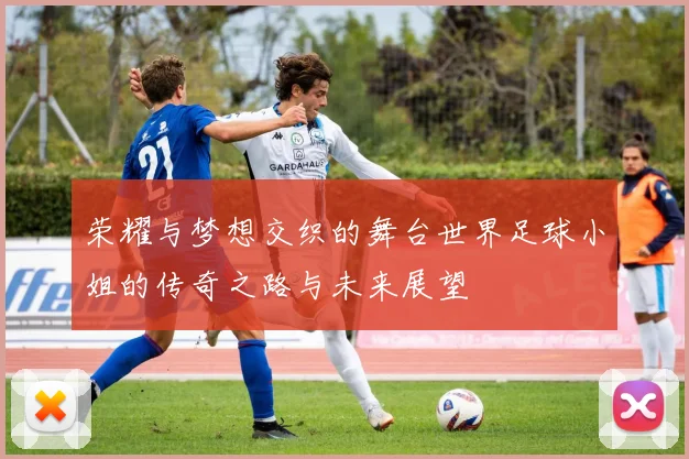荣耀与梦想交织的舞台世界足球小姐的传奇之路与未来展望