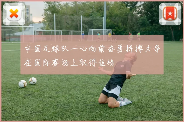 中国足球队一心向前奋勇拼搏力争在国际赛场上取得佳绩